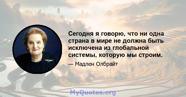 Сегодня я говорю, что ни одна страна в мире не должна быть исключена из глобальной системы, которую мы строим.