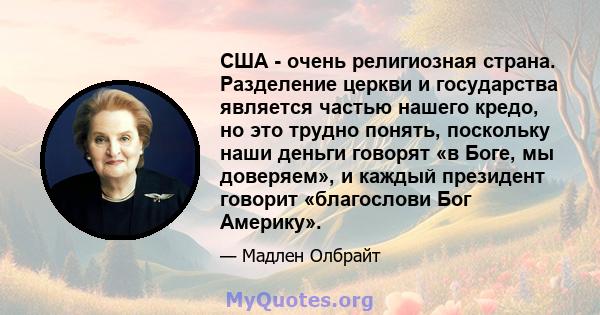 США - очень религиозная страна. Разделение церкви и государства является частью нашего кредо, но это трудно понять, поскольку наши деньги говорят «в Боге, мы доверяем», и каждый президент говорит «благослови Бог