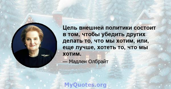 Цель внешней политики состоит в том, чтобы убедить других делать то, что мы хотим, или, еще лучше, хотеть то, что мы хотим.