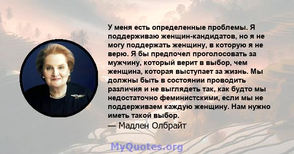 У меня есть определенные проблемы. Я поддерживаю женщин-кандидатов, но я не могу поддержать женщину, в которую я не верю. Я бы предпочел проголосовать за мужчину, который верит в выбор, чем женщина, которая выступает за 