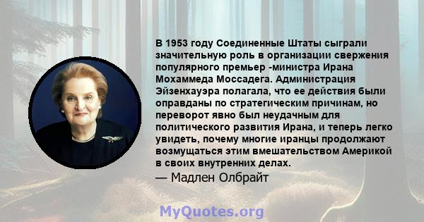 В 1953 году Соединенные Штаты сыграли значительную роль в организации свержения популярного премьер -министра Ирана Мохаммеда Моссадега. Администрация Эйзенхауэра полагала, что ее действия были оправданы по