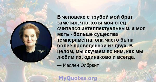 В человеке с трубой мой брат заметил, что, хотя мой отец считался интеллектуальным, а моя мать - больше существа темперамента, она часто была более проведенной из двух. В целом, мы скучаем по ним, как мы любим их,