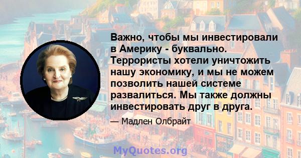 Важно, чтобы мы инвестировали в Америку - буквально. Террористы хотели уничтожить нашу экономику, и мы не можем позволить нашей системе развалиться. Мы также должны инвестировать друг в друга.