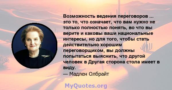 Возможность ведения переговоров ... это то, что означает, что вам нужно не только полностью понять, во что вы верите и каковы ваши национальные интересы, но для того, чтобы стать действительно хорошим переговорщиком, вы 