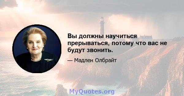 Вы должны научиться прерываться, потому что вас не будут звонить.