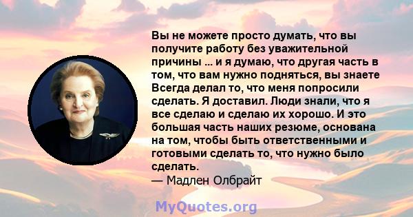 Вы не можете просто думать, что вы получите работу без уважительной причины ... и я думаю, что другая часть в том, что вам нужно подняться, вы знаете Всегда делал то, что меня попросили сделать. Я доставил. Люди знали,