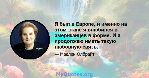 Я был в Европе, и именно на этом этапе я влюбился в американцев в форме. И я продолжаю иметь такую ​​любовную связь.