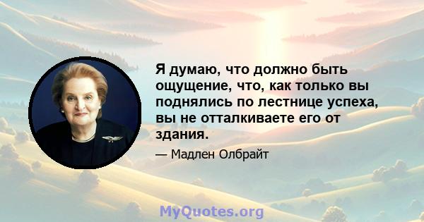 Я думаю, что должно быть ощущение, что, как только вы поднялись по лестнице успеха, вы не отталкиваете его от здания.