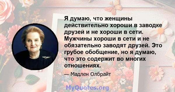 Я думаю, что женщины действительно хороши в заводке друзей и не хороши в сети. Мужчины хороши в сети и не обязательно заводят друзей. Это грубое обобщение, но я думаю, что это содержит во многих отношениях.