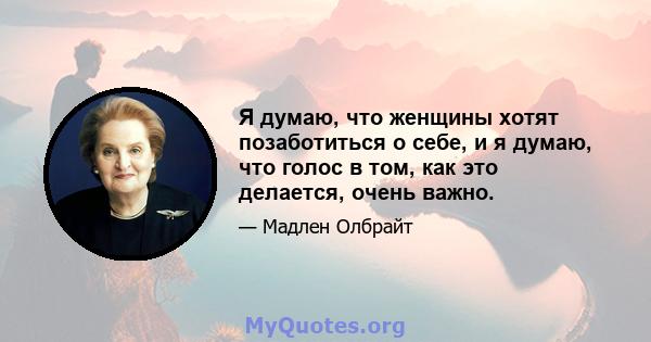 Я думаю, что женщины хотят позаботиться о себе, и я думаю, что голос в том, как это делается, очень важно.