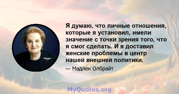 Я думаю, что личные отношения, которые я установил, имели значение с точки зрения того, что я смог сделать. И я доставил женские проблемы в центр нашей внешней политики.