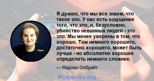 Я думаю, что мы все знаем, что такое зло. У нас есть ощущение того, что зло, и, безусловно, убийство невинных людей - это зло. Мы менее уверены в том, что хорошо. Там немного хорошего, достаточно хорошего, может быть