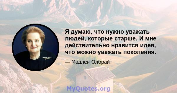 Я думаю, что нужно уважать людей, которые старше. И мне действительно нравится идея, что можно уважать поколения.