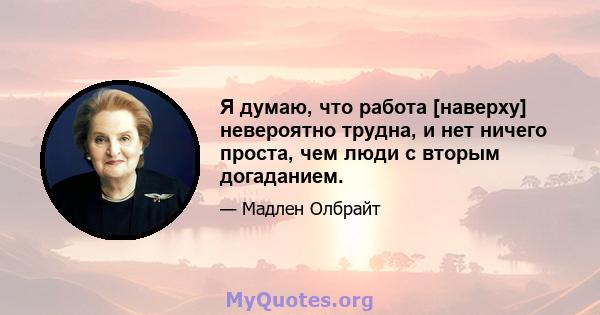 Я думаю, что работа [наверху] невероятно трудна, и нет ничего проста, чем люди с вторым догаданием.