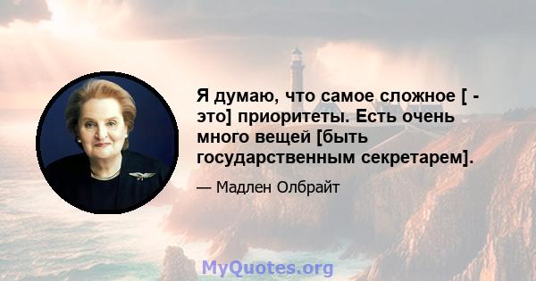 Я думаю, что самое сложное [ - это] приоритеты. Есть очень много вещей [быть государственным секретарем].