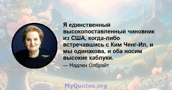 Я единственный высокопоставленный чиновник из США, когда-либо встречавшись с Ким Ченг-Ил, и мы одинакова, и оба носим высокие каблуки.