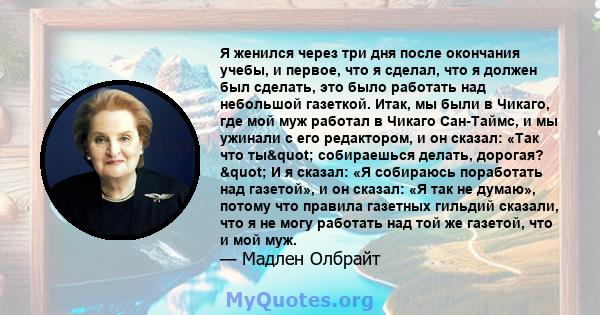 Я женился через три дня после окончания учебы, и первое, что я сделал, что я должен был сделать, это было работать над небольшой газеткой. Итак, мы были в Чикаго, где мой муж работал в Чикаго Сан-Таймс, и мы ужинали с