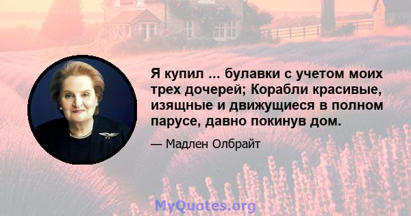 Я купил ... булавки с учетом моих трех дочерей; Корабли красивые, изящные и движущиеся в полном парусе, давно покинув дом.