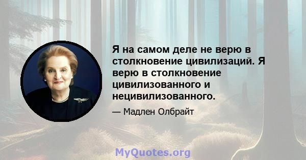 Я на самом деле не верю в столкновение цивилизаций. Я верю в столкновение цивилизованного и нецивилизованного.