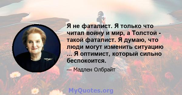 Я не фаталист. Я только что читал войну и мир, а Толстой - такой фаталист. Я думаю, что люди могут изменить ситуацию ... Я оптимист, который сильно беспокоится.