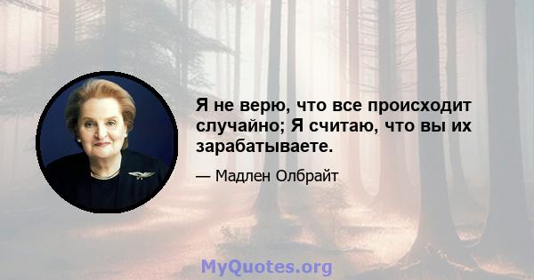 Я не верю, что все происходит случайно; Я считаю, что вы их зарабатываете.