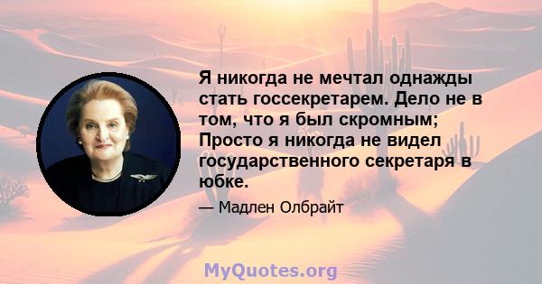 Я никогда не мечтал однажды стать госсекретарем. Дело не в том, что я был скромным; Просто я никогда не видел государственного секретаря в юбке.