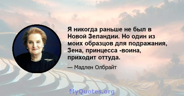 Я никогда раньше не был в Новой Зеландии. Но один из моих образцов для подражания, Зена, принцесса -воина, приходит оттуда.