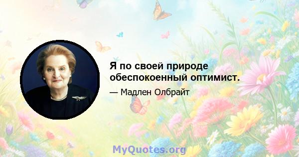 Я по своей природе обеспокоенный оптимист.