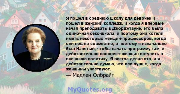 Я пошел в среднюю школу для девочек и пошел в женский колледж, и когда я впервые начал преподавать в Джорджтауне, это была одиночная секс-школа, и поэтому они хотели иметь некоторых женщин-профессоров, когда они пошли