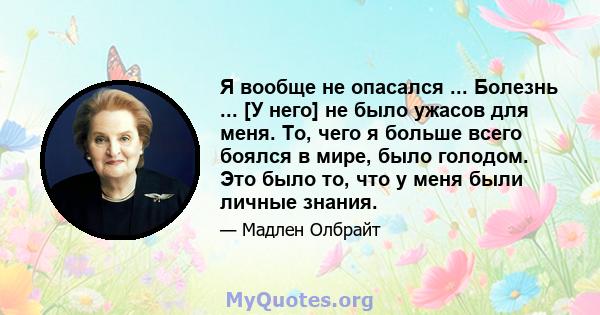 Я вообще не опасался ... Болезнь ... [У него] не было ужасов для меня. То, чего я больше всего боялся в мире, было голодом. Это было то, что у меня были личные знания.