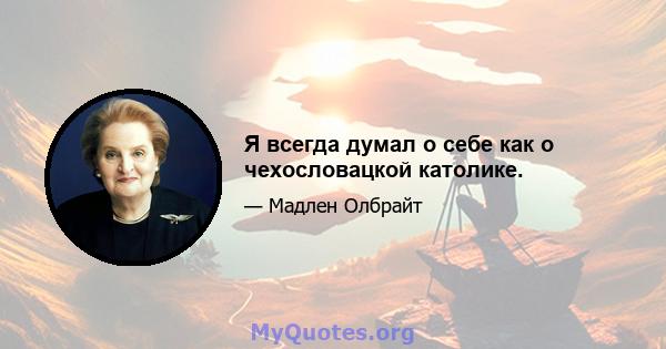 Я всегда думал о себе как о чехословацкой католике.