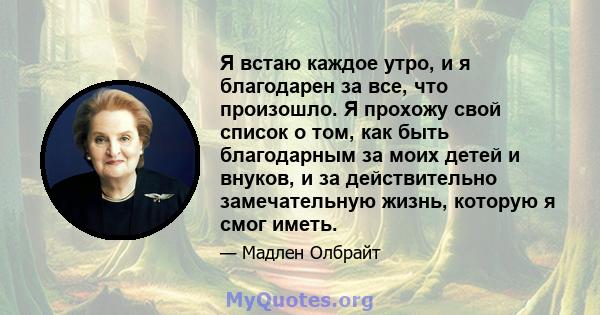 Я встаю каждое утро, и я благодарен за все, что произошло. Я прохожу свой список о том, как быть благодарным за моих детей и внуков, и за действительно замечательную жизнь, которую я смог иметь.