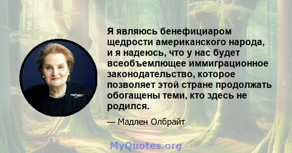 Я являюсь бенефициаром щедрости американского народа, и я надеюсь, что у нас будет всеобъемлющее иммиграционное законодательство, которое позволяет этой стране продолжать обогащены теми, кто здесь не родился.