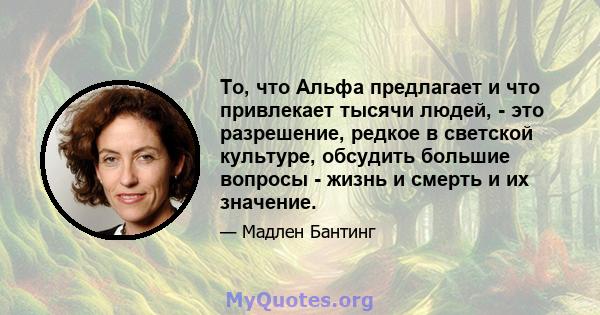 То, что Альфа предлагает и что привлекает тысячи людей, - это разрешение, редкое в светской культуре, обсудить большие вопросы - жизнь и смерть и их значение.