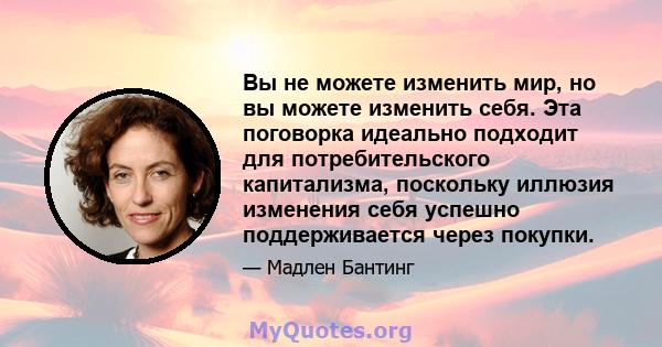 Вы не можете изменить мир, но вы можете изменить себя. Эта поговорка идеально подходит для потребительского капитализма, поскольку иллюзия изменения себя успешно поддерживается через покупки.