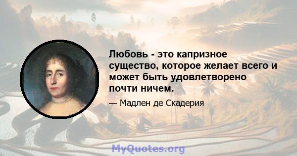 Любовь - это капризное существо, которое желает всего и может быть удовлетворено почти ничем.