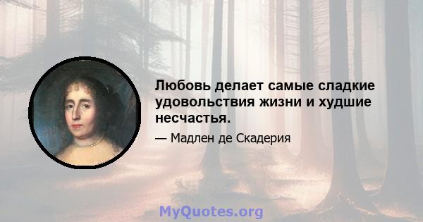 Любовь делает самые сладкие удовольствия жизни и худшие несчастья.