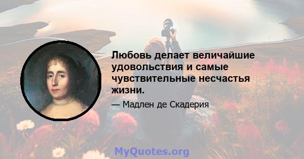 Любовь делает величайшие удовольствия и самые чувствительные несчастья жизни.