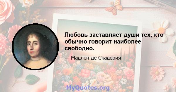 Любовь заставляет души тех, кто обычно говорит наиболее свободно.