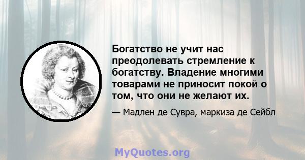 Богатство не учит нас преодолевать стремление к богатству. Владение многими товарами не приносит покой о том, что они не желают их.