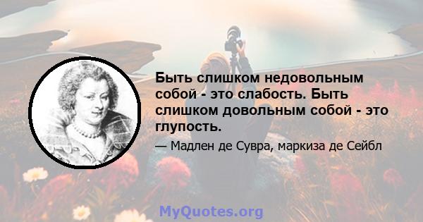 Быть слишком недовольным собой - это слабость. Быть слишком довольным собой - это глупость.