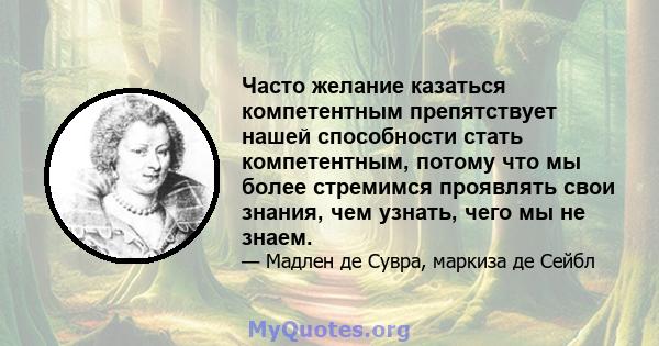 Часто желание казаться компетентным препятствует нашей способности стать компетентным, потому что мы более стремимся проявлять свои знания, чем узнать, чего мы не знаем.