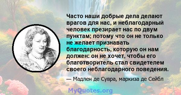 Часто наши добрые дела делают врагов для нас, и неблагодарный человек презирает нас по двум пунктам; потому что он не только не желает признавать благодарность, которую он нам должен: он не хочет, чтобы его