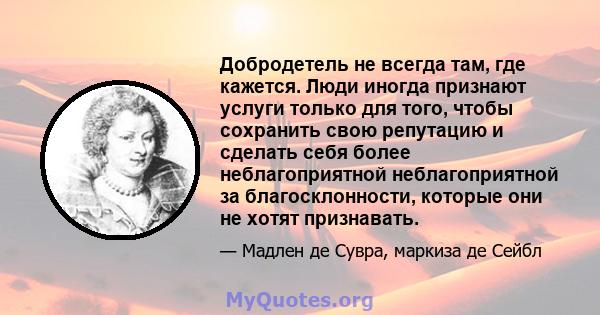 Добродетель не всегда там, где кажется. Люди иногда признают услуги только для того, чтобы сохранить свою репутацию и сделать себя более неблагоприятной неблагоприятной за благосклонности, которые они не хотят