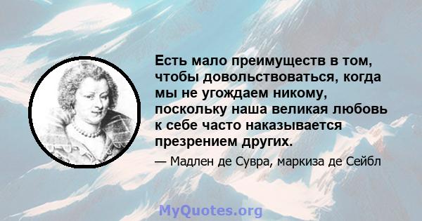 Есть мало преимуществ в том, чтобы довольствоваться, когда мы не угождаем никому, поскольку наша великая любовь к себе часто наказывается презрением других.