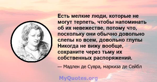 Есть мелкие люди, которые не могут терпеть, чтобы напоминать об их невежестве, потому что, поскольку они обычно довольно слепы ко всем, довольно глупы Никогда не вижу вообще, сохраните через тьму их собственных