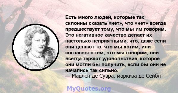 Есть много людей, которые так склонны сказать «нет», что «нет» всегда предшествует тому, что мы им говорим. Это негативное качество делает их настолько неприятными, что, даже если они делают то, что мы хотим, или