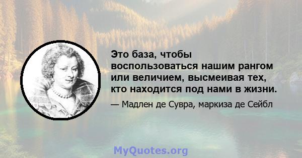 Это база, чтобы воспользоваться нашим рангом или величием, высмеивая тех, кто находится под нами в жизни.