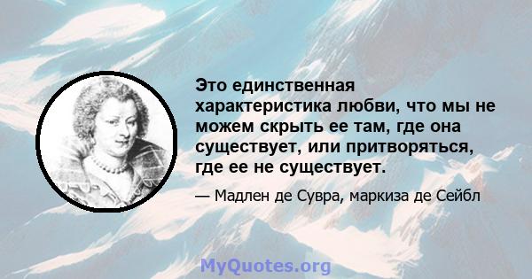 Это единственная характеристика любви, что мы не можем скрыть ее там, где она существует, или притворяться, где ее не существует.