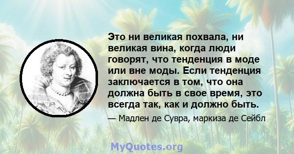 Это ни великая похвала, ни великая вина, когда люди говорят, что тенденция в моде или вне моды. Если тенденция заключается в том, что она должна быть в свое время, это всегда так, как и должно быть.